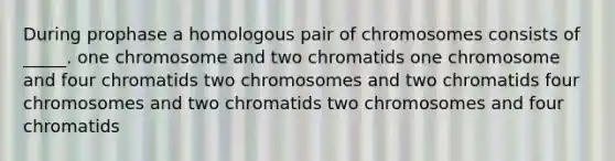 During prophase a homologous pair of chromosomes consists of _____. one chromosome and two chromatids one chromosome and four chromatids two chromosomes and two chromatids four chromosomes and two chromatids two chromosomes and four chromatids