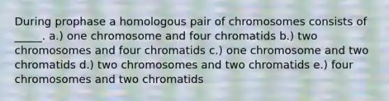 During prophase a homologous pair of chromosomes consists of _____. a.) one chromosome and four chromatids b.) two chromosomes and four chromatids c.) one chromosome and two chromatids d.) two chromosomes and two chromatids e.) four chromosomes and two chromatids