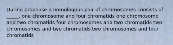 During prophase a homologous pair of chromosomes consists of _____. one chromosome and four chromatids one chromosome and two chromatids four chromosomes and two chromatids two chromosomes and two chromatids two chromosomes and four chromatids