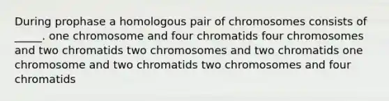 During prophase a homologous pair of chromosomes consists of _____. one chromosome and four chromatids four chromosomes and two chromatids two chromosomes and two chromatids one chromosome and two chromatids two chromosomes and four chromatids