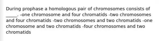 During prophase a homologous pair of chromosomes consists of _____. -one chromosome and four chromatids -two chromosomes and four chromatids -two chromosomes and two chromatids -one chromosome and two chromatids -four chromosomes and two chromatids