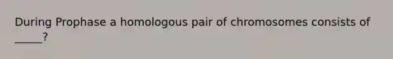 During Prophase a homologous pair of chromosomes consists of _____?