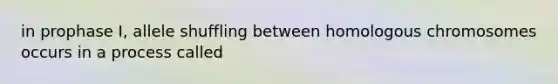 in prophase I, allele shuffling between homologous chromosomes occurs in a process called