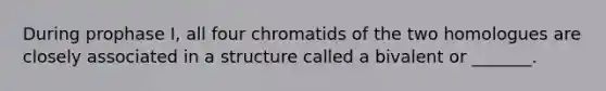 During prophase I, all four chromatids of the two homologues are closely associated in a structure called a bivalent or _______.