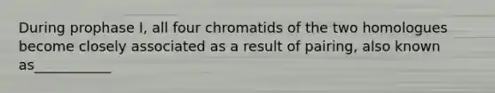 During prophase I, all four chromatids of the two homologues become closely associated as a result of pairing, also known as___________