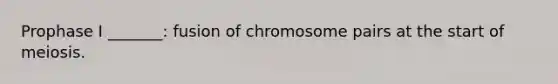 Prophase I _______: fusion of chromosome pairs at the start of meiosis.