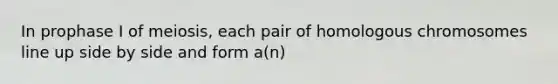 In prophase I of meiosis, each pair of homologous chromosomes line up side by side and form a(n)