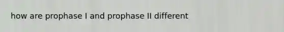 how are prophase I and prophase II different