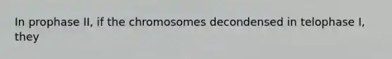 In prophase II, if the chromosomes decondensed in telophase I, they