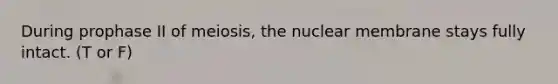 During prophase II of meiosis, the nuclear membrane stays fully intact. (T or F)