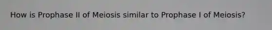 How is Prophase II of Meiosis similar to Prophase I of Meiosis?