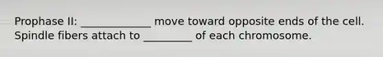 Prophase II: _____________ move toward opposite ends of the cell. Spindle fibers attach to _________ of each chromosome.