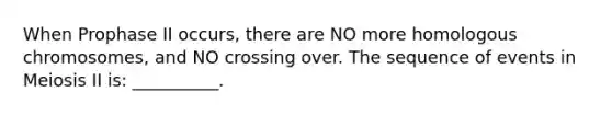 When Prophase II occurs, there are NO more homologous chromosomes, and NO crossing over. The sequence of events in Meiosis II is: __________.