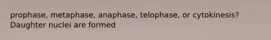 prophase, metaphase, anaphase, telophase, or cytokinesis? Daughter nuclei are formed