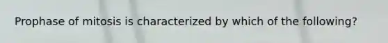 Prophase of mitosis is characterized by which of the following?