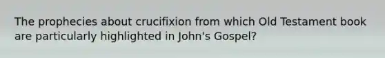 The prophecies about crucifixion from which Old Testament book are particularly highlighted in John's Gospel?