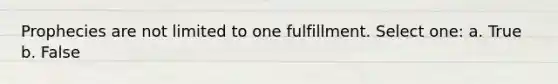 Prophecies are not limited to one fulfillment. Select one: a. True b. False