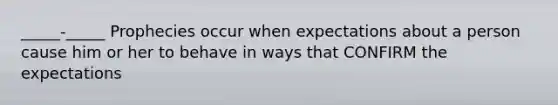 _____-_____ Prophecies occur when expectations about a person cause him or her to behave in ways that CONFIRM the expectations