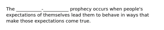 The ___________-___________ prophecy occurs when people's expectations of themselves lead them to behave in ways that make those expectations come true.