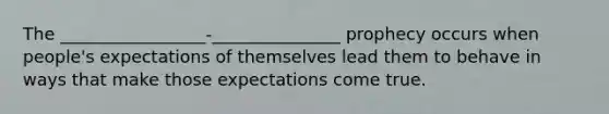 The _________________-_______________ prophecy occurs when people's expectations of themselves lead them to behave in ways that make those expectations come true.