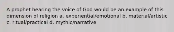 A prophet hearing the voice of God would be an example of this dimension of religion a. experiential/emotional b. material/artistic c. ritual/practical d. mythic/narrative