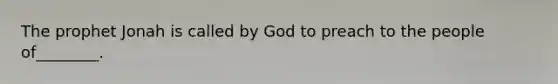 The prophet Jonah is called by God to preach to the people of________.