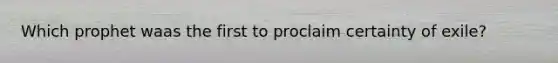 Which prophet waas the first to proclaim certainty of exile?