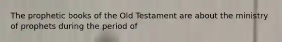 The prophetic books of the Old Testament are about the ministry of prophets during the period of