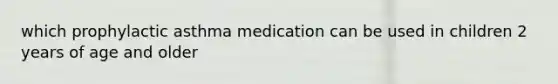 which prophylactic asthma medication can be used in children 2 years of age and older