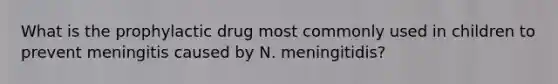 What is the prophylactic drug most commonly used in children to prevent meningitis caused by N. meningitidis?