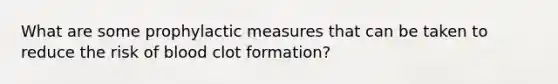 What are some prophylactic measures that can be taken to reduce the risk of blood clot formation?