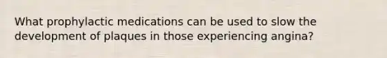 What prophylactic medications can be used to slow the development of plaques in those experiencing angina?