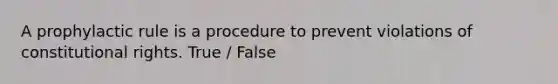 A prophylactic rule is a procedure to prevent violations of constitutional rights. True / False