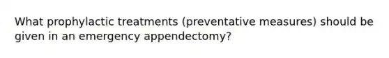 What prophylactic treatments (preventative measures) should be given in an emergency appendectomy?