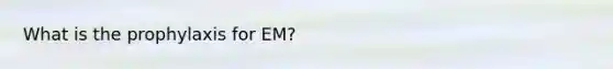 What is the prophylaxis for EM?