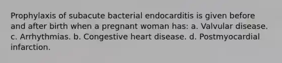 Prophylaxis of subacute bacterial endocarditis is given before and after birth when a pregnant woman has: a. Valvular disease. c. Arrhythmias. b. Congestive heart disease. d. Postmyocardial infarction.