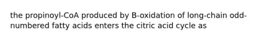 the propinoyl-CoA produced by B-oxidation of long-chain odd-numbered fatty acids enters the citric acid cycle as