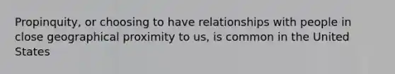 Propinquity, or choosing to have relationships with people in close geographical proximity to us, is common in the United States