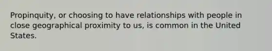 Propinquity, or choosing to have relationships with people in close geographical proximity to us, is common in the United States.