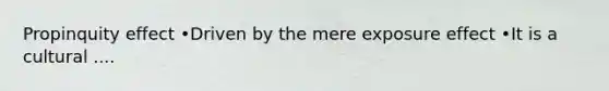 Propinquity effect •Driven by the mere exposure effect •It is a cultural ....