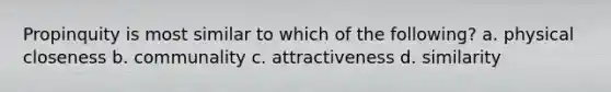 Propinquity is most similar to which of the following? a. physical closeness b. communality c. attractiveness d. similarity