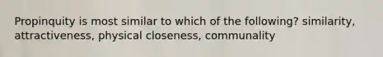 Propinquity is most similar to which of the following? similarity, attractiveness, physical closeness, communality