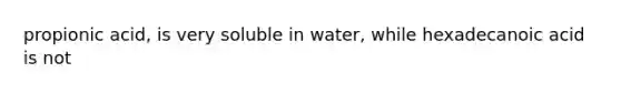 propionic acid, is very soluble in water, while hexadecanoic acid is not