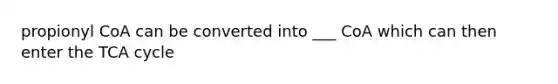 propionyl CoA can be converted into ___ CoA which can then enter the TCA cycle