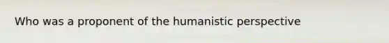 Who was a proponent of the humanistic perspective