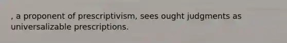 , a proponent of prescriptivism, sees ought judgments as universalizable prescriptions.