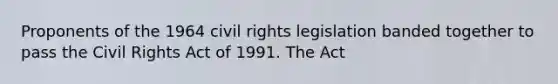 Proponents of the 1964 <a href='https://www.questionai.com/knowledge/kkdJLQddfe-civil-rights' class='anchor-knowledge'>civil rights</a> legislation banded together to pass the Civil Rights Act of 1991. The Act