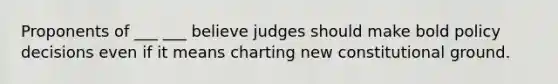 Proponents of ___ ___ believe judges should make bold policy decisions even if it means charting new constitutional ground.