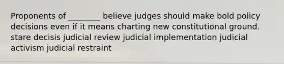 Proponents of ________ believe judges should make bold policy decisions even if it means charting new constitutional ground. stare decisis judicial review judicial implementation judicial activism judicial restraint