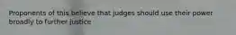 Proponents of this believe that judges should use their power broadly to further justice